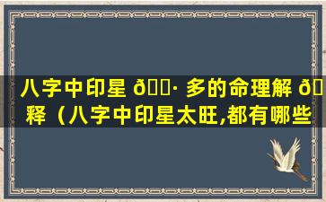 八字中印星 🕷 多的命理解 🐬 释（八字中印星太旺,都有哪些含义）